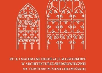 Michał Kurkowski – Ryte i malowane dekoracje maswerkowe w architekturze średniowiecznej na terytorium ziemi chełmińskiej studium typologiczno-formalne