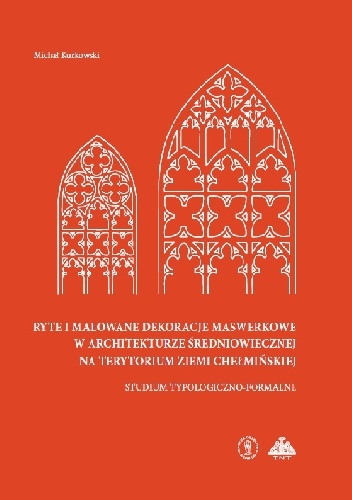 Michał Kurkowski – Ryte i malowane dekoracje maswerkowe w architekturze średniowiecznej na terytorium ziemi chełmińskiej studium typologiczno-formalne