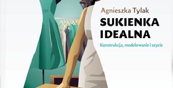 Agnieszka Tylak – Sukienka idealna. Konstrukcja, modelowanie i szycie