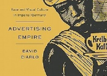 David Ciarlo – Advertising Empire: Race and Visual Culture in Imperial Germany