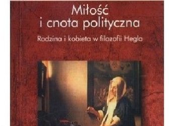 Katarzyna Guczalska – Miłość i cnota polityczna. Rodzina i kobieta w filozofii Hegla